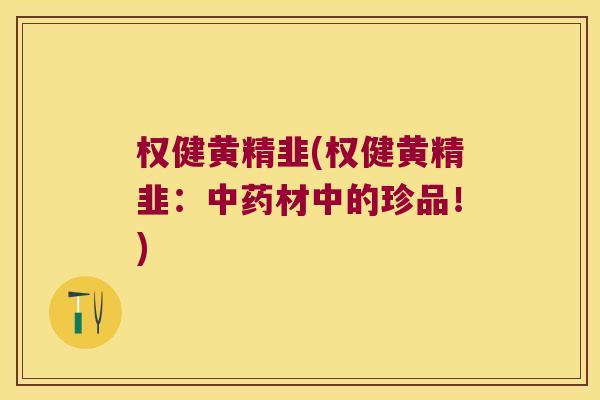 权健黄精韭(权健黄精韭：材中的珍品！)