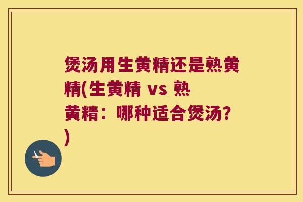 煲汤用生黄精还是熟黄精(生黄精 vs 熟黄精:哪种适合煲汤?) 煲汤用生黄精还是熟黄精(生黄精 vs 熟黄精:哪种适合煲汤?)