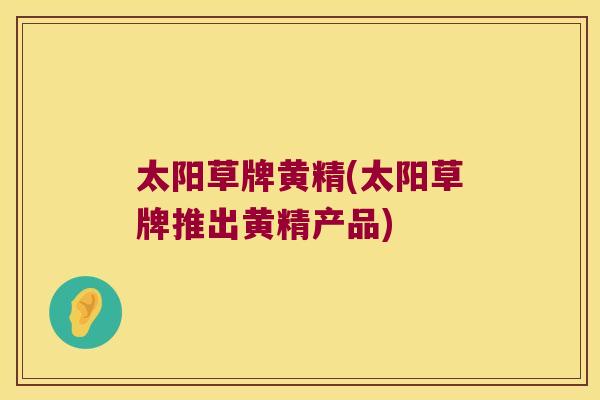 太阳草牌黄精(太阳草牌推出黄精产品) 太阳草牌黄精(太阳草牌推出黄精产品)