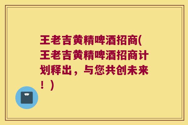 王老吉黄精啤酒招商(王老吉黄精啤酒招商计划释出，与您共创未来！)
