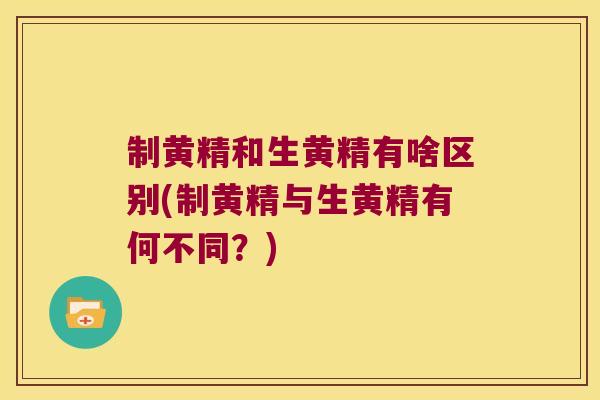 制黄精和生黄精有啥区别(制黄精与生黄精有何不同?) 制黄精和生黄精有啥区别(制黄精与生黄精有何不同?)