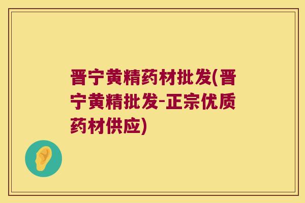 晋宁黄精药材批发(晋宁黄精批发-正宗优质药材供应)