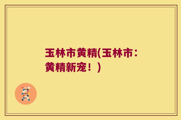玉林市黄精(玉林市：黄精新宠！)