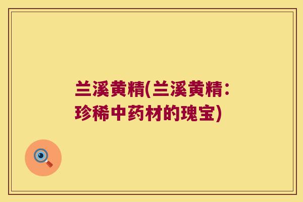 兰溪黄精(兰溪黄精：珍稀材的瑰宝)