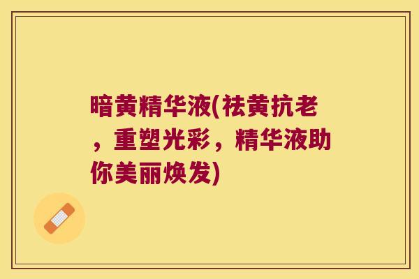 暗黄精华液(祛黄抗老,重塑光彩,精华液助你美丽焕发) 暗黄精华液(祛黄抗老,重塑光彩,精华液助你美丽焕发)