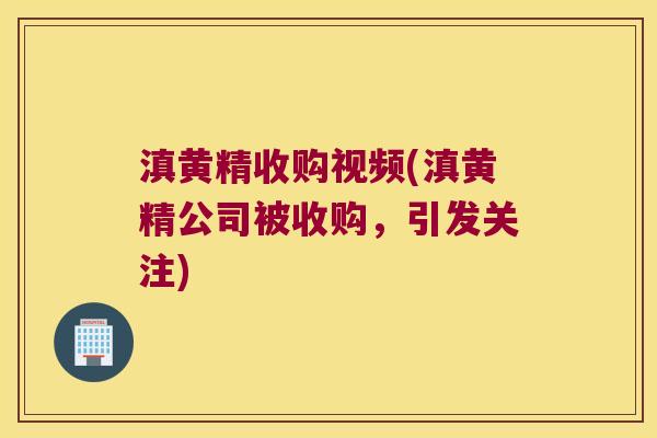 滇黄精收购视频(滇黄精公司被收购,引发关注) 滇黄精收购视频(滇黄精公司被收购,引发关注)