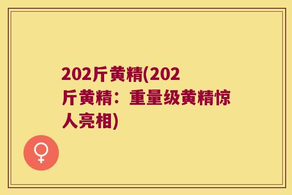 202斤黄精(202斤黄精:重量级黄精惊人亮相) 202斤黄精(202斤黄精:重量级黄精惊人亮相)
