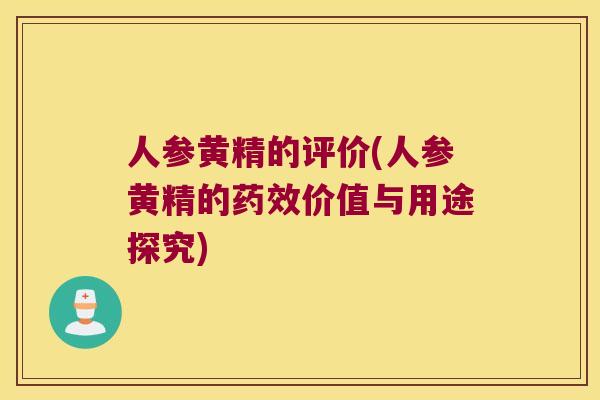 人参黄精的评价(人参黄精的价值与用途探究) 人参黄精的评价(人参黄精的价值与用途探究)
