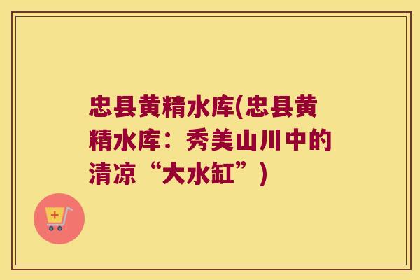 忠县黄精水库(忠县黄精水库：秀美山川中的清凉“大水缸”)