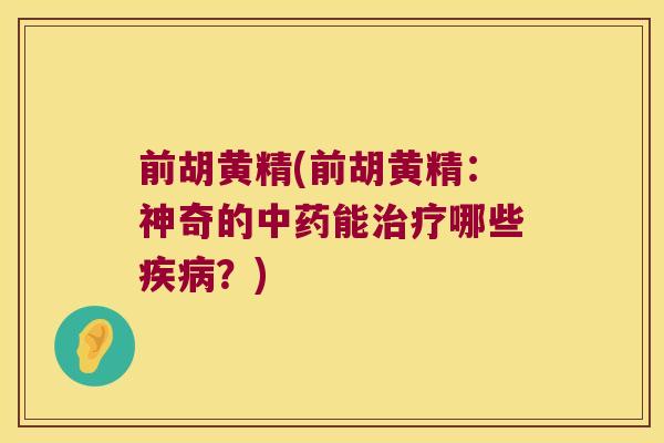 前胡黄精(前胡黄精：神奇的能哪些？)