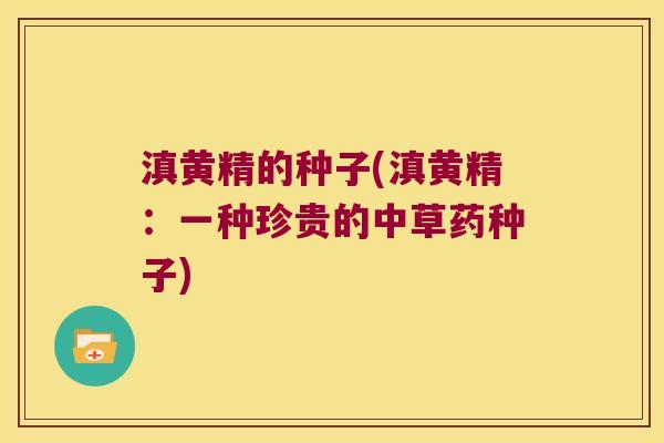 滇黄精的种子(滇黄精:一种珍贵的中草药种子) 滇黄精的种子(滇黄精:一种珍贵的中草药种子)