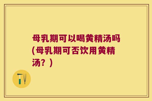 母乳期可以喝黄精汤吗(母乳期可否饮用黄精汤?) 母乳期可以喝黄精汤吗(母乳期可否饮用黄精汤?)