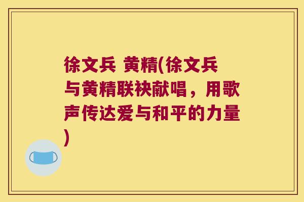 徐文兵 黄精(徐文兵与黄精联袂献唱,用歌声传达爱与和平的力量) 徐文兵 黄精(徐文兵与黄精联袂献唱,用歌声传达爱与和平的力量)