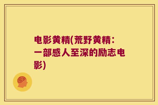 电影黄精(荒野黄精：一部感人至深的励志电影)
