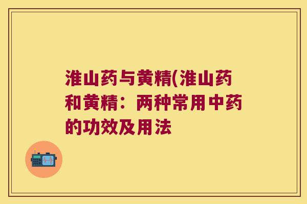 淮山药与黄精(淮山药和黄精：两种常用的功效及用法