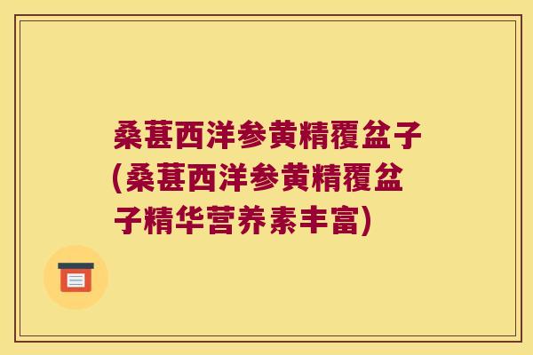 桑葚西洋参黄精覆盆子(桑葚西洋参黄精覆盆子精华营养素丰富)