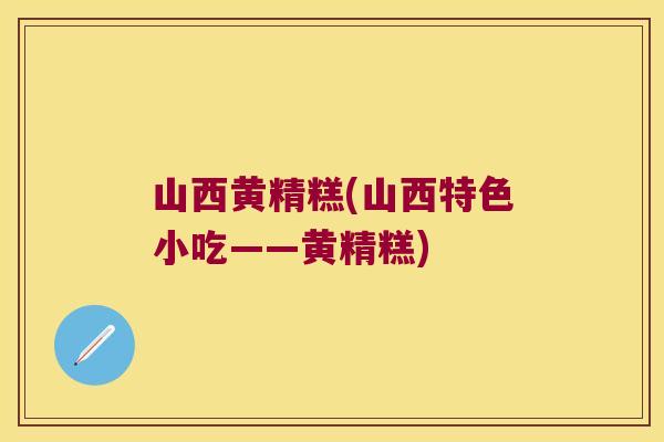 山西黄精糕(山西特色小吃——黄精糕)