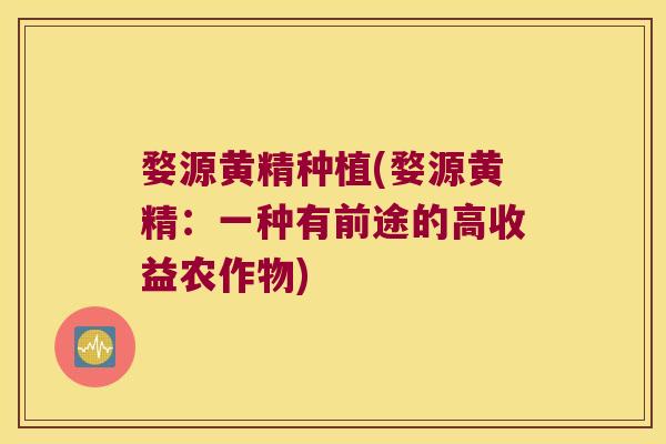 婺源黄精种植(婺源黄精：一种有前途的高收益农作物)