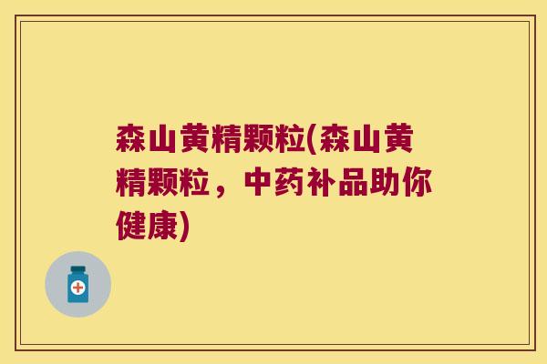 森山黄精颗粒(森山黄精颗粒，补品助你健康)