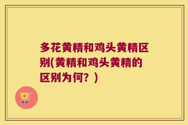 多花黄精和鸡头黄精区别(黄精和鸡头黄精的区别为何？)