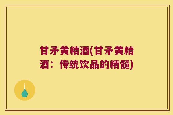 甘矛黄精酒(甘矛黄精酒：传统饮品的精髓)