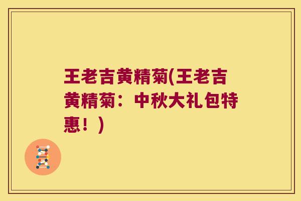 王老吉黄精菊(王老吉黄精菊:中秋大礼包特惠!) 王老吉黄精菊(王老吉黄精菊:中秋大礼包特惠!)