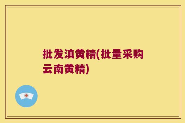 批发滇黄精(批量采购云南黄精)