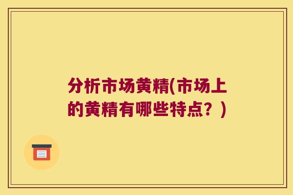 分析市场黄精(市场上的黄精有哪些特点？)