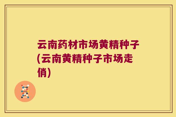 云南药材市场黄精种子(云南黄精种子市场走俏) 云南药材市场黄精种子(云南黄精种子市场走俏)