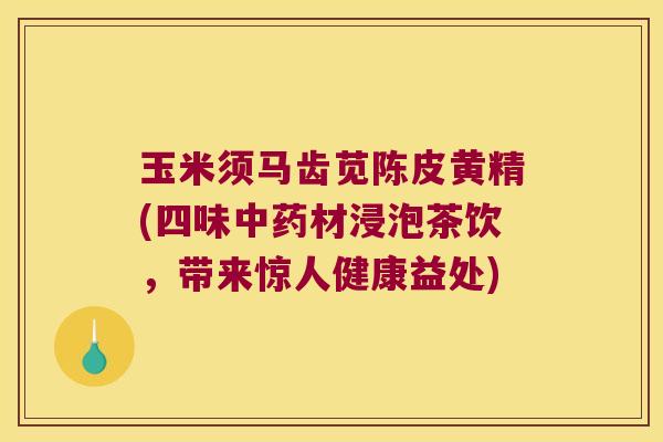 玉米须马齿苋陈皮黄精(四味材浸泡茶饮，带来惊人健康益处)