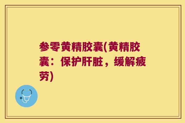 参零黄精胶囊(黄精胶囊：保护，缓解疲劳)