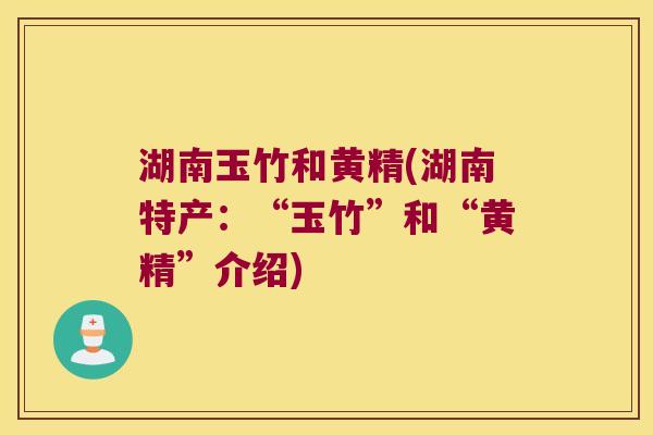 湖南玉竹和黄精(湖南特产:“玉竹”和“黄精”介绍) 湖南玉竹和黄精(湖南特产:“玉竹”和“黄精”介绍)