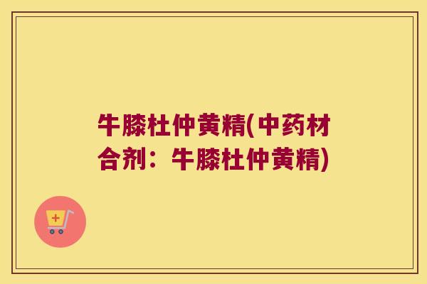 牛膝杜仲黄精(材合剂:牛膝杜仲黄精) 牛膝杜仲黄精(材合剂:牛膝杜仲黄精)