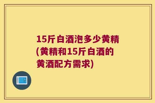 15斤白酒泡多少黄精(黄精和15斤白酒的黄酒配方需求)