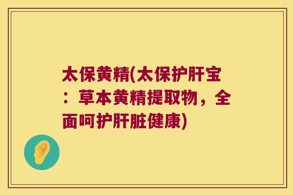 太保黄精(太保宝：草本黄精提取物，全面呵护健康)