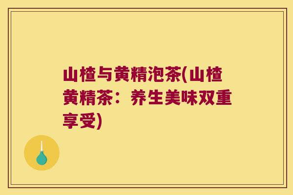 山楂与黄精泡茶(山楂黄精茶:养生美味双重享受) 山楂与黄精泡茶(山楂黄精茶:养生美味双重享受)