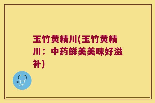 玉竹黄精川(玉竹黄精川：鲜美美味好滋补)