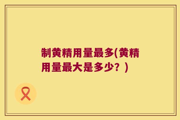 制黄精用量多(黄精用量大是多少？)