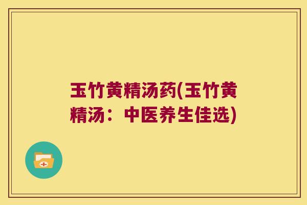 玉竹黄精汤药(玉竹黄精汤：中医养生佳选)