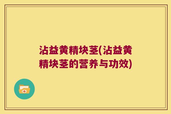 沾益黄精块茎(沾益黄精块茎的营养与功效) 沾益黄精块茎(沾益黄精块茎的营养与功效)