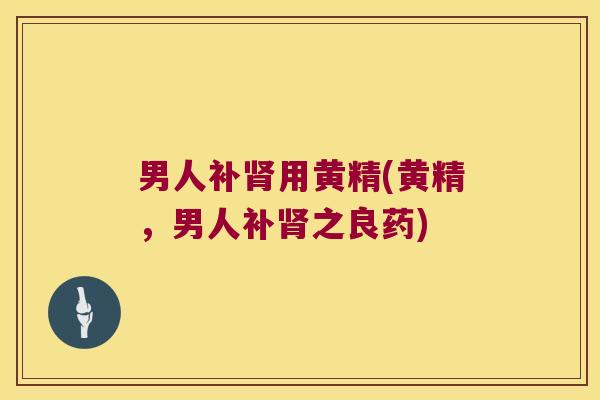 男人补用黄精(黄精，男人补之良药)