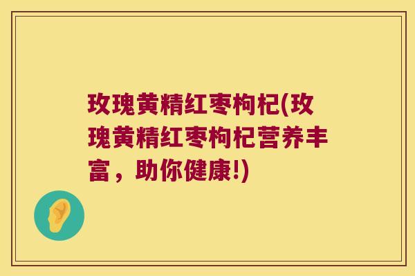 玫瑰黄精红枣枸杞(玫瑰黄精红枣枸杞营养丰富，助你健康!)