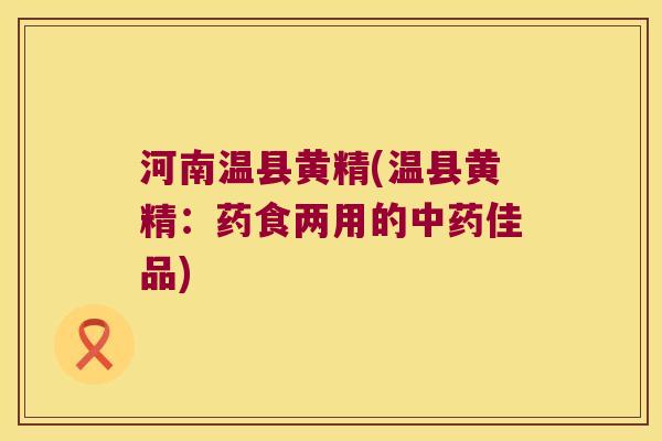 河南温县黄精(温县黄精：药食两用的佳品)