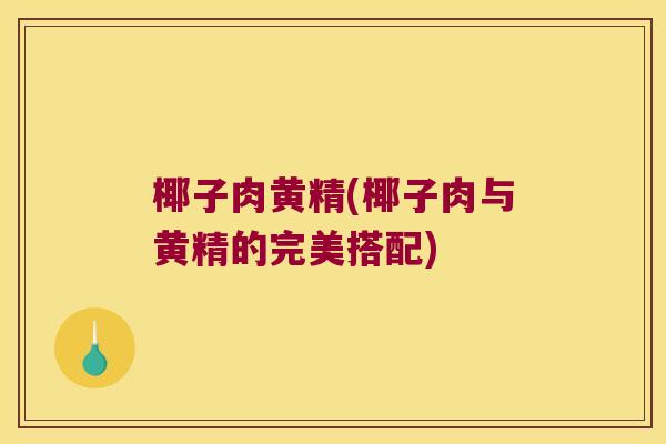 椰子肉黄精(椰子肉与黄精的完美搭配) 椰子肉黄精(椰子肉与黄精的完美搭配)