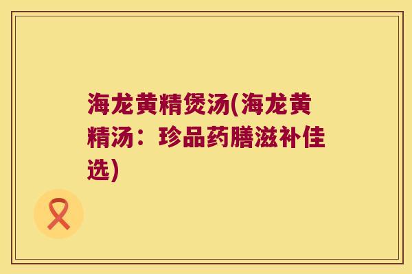 海龙黄精煲汤(海龙黄精汤：珍品药膳滋补佳选)