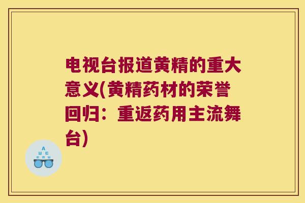 电视台报道黄精的重大意义(黄精药材的荣誉回归:重返药用主流舞台) 电视台报道黄精的重大意义(黄精药材的荣誉回归:重返药用主流舞台)