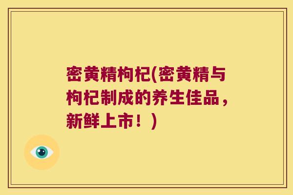 密黄精枸杞(密黄精与枸杞制成的养生佳品,新鲜上市!) 密黄精枸杞(密黄精与枸杞制成的养生佳品,新鲜上市!)