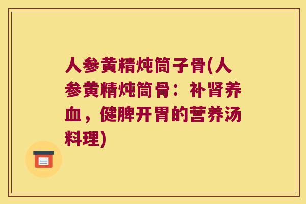 人参黄精炖筒子骨(人参黄精炖筒骨:补,健脾开胃的营养汤料理) 人参黄精炖筒子骨(人参黄精炖筒骨:补,健脾开胃的营养汤料理)