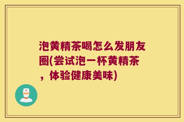 泡黄精茶喝怎么发朋友圈(尝试泡一杯黄精茶，体验健康美味)
