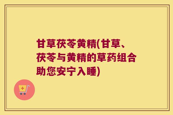 甘草茯苓黄精(甘草、茯苓与黄精的草药组合助您安宁入睡) 甘草茯苓黄精(甘草、茯苓与黄精的草药组合助您安宁入睡)